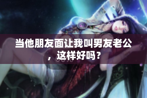 当他朋友面让我叫男友老公，这样好吗？