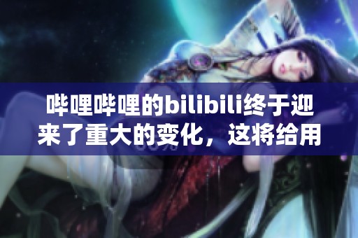 哔哩哔哩的bilibili终于迎来了重大的变化，这将给用户体验带来新的影响