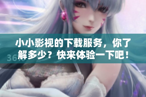 小小影视的下载服务，你了解多少？快来体验一下吧！