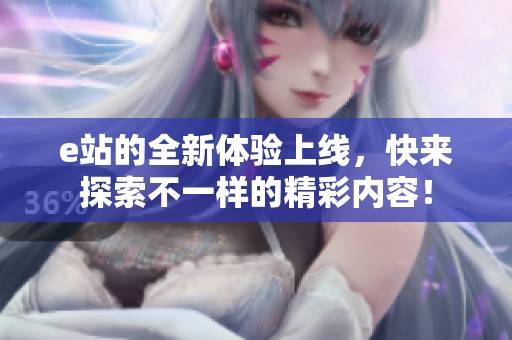 e站的全新体验上线，快来探索不一样的精彩内容！
