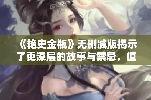 《艳史金瓶》无删减版揭示了更深层的故事与禁忌，值得一读的经典之作。