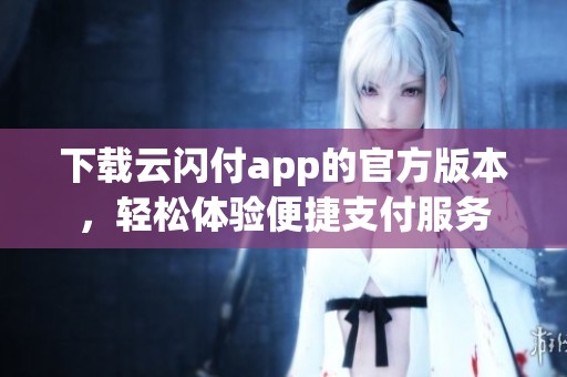 下载云闪付app的官方版本，轻松体验便捷支付服务