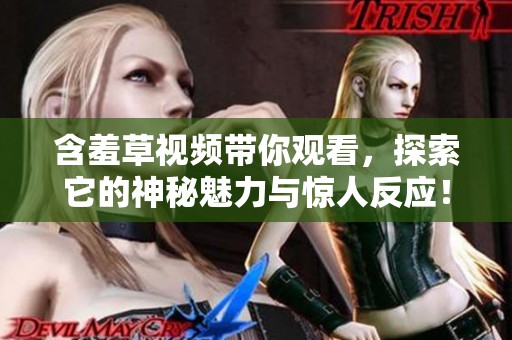 含羞草视频带你观看，探索它的神秘魅力与惊人反应！