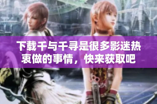 下载千与千寻是很多影迷热衷做的事情，快来获取吧