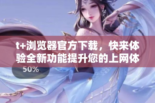 t+浏览器官方下载，快来体验全新功能提升您的上网体验