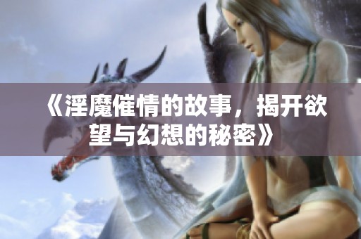 《淫魔催情的故事，揭开欲望与幻想的秘密》
