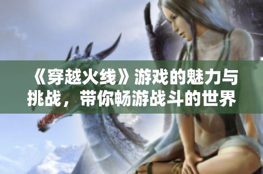 《穿越火线》游戏的魅力与挑战，带你畅游战斗的世界