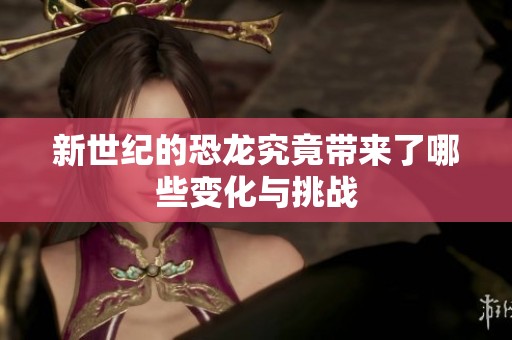 新世纪的恐龙究竟带来了哪些变化与挑战