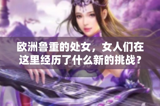 欧洲鲁重的处女，女人们在这里经历了什么新的挑战？