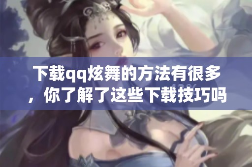 下载qq炫舞的方法有很多，你了解了这些下载技巧吗