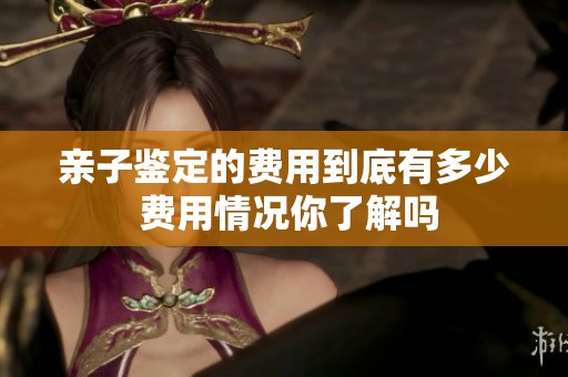 亲子鉴定的费用到底有多少 费用情况你了解吗