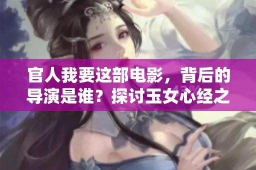 官人我要这部电影，背后的导演是谁？探讨玉女心经之电影魅力与意义