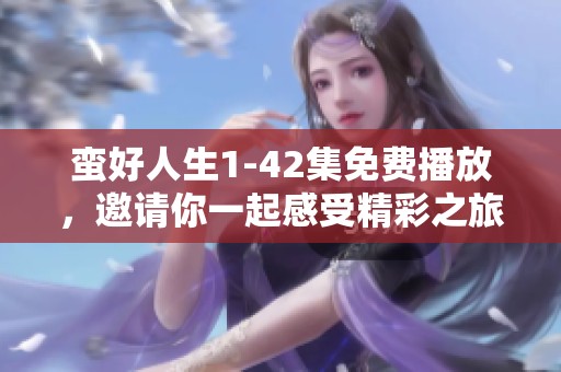 蛮好人生1-42集免费播放，邀请你一起感受精彩之旅与人生的乐趣
