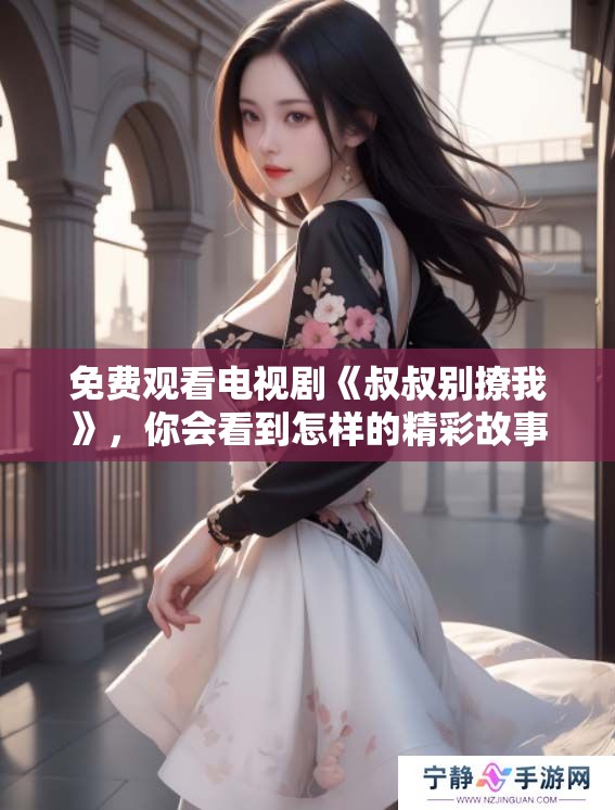 免费观看电视剧《叔叔别撩我》，你会看到怎样的精彩故事呢？