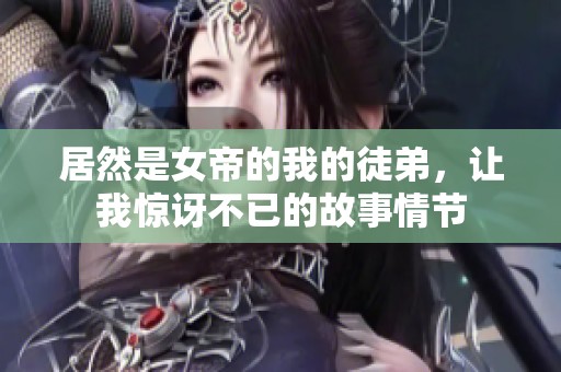 居然是女帝的我的徒弟，让我惊讶不已的故事情节
