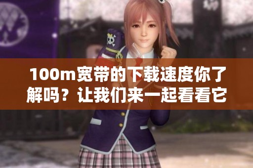 100m宽带的下载速度你了解吗？让我们来一起看看它的表现如何。