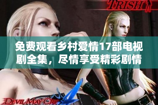 免费观看乡村爱情17部电视剧全集，尽情享受精彩剧情与欢乐生活