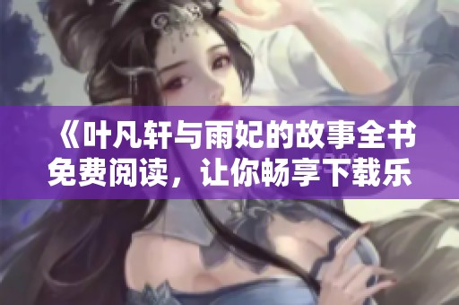 《叶凡轩与雨妃的故事全书免费阅读，让你畅享下载乐趣》