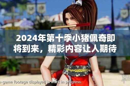 2024年第十季小猪佩奇即将到来，精彩内容让人期待不已