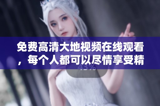 免费高清大地视频在线观看，每个人都可以尽情享受精彩内容的视频体验