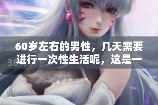 60岁左右的男性，几天需要进行一次性生活呢，这是一个常见问题。