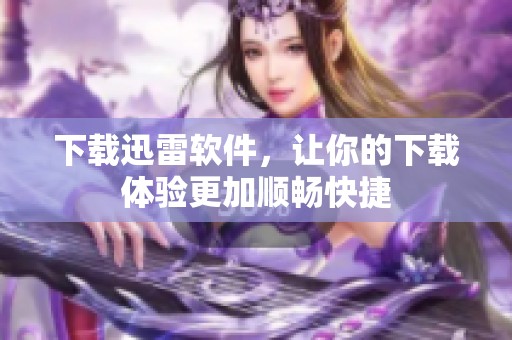 下载迅雷软件，让你的下载体验更加顺畅快捷