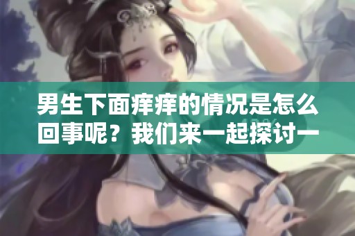 男生下面痒痒的情况是怎么回事呢？我们来一起探讨一下这个问题。
