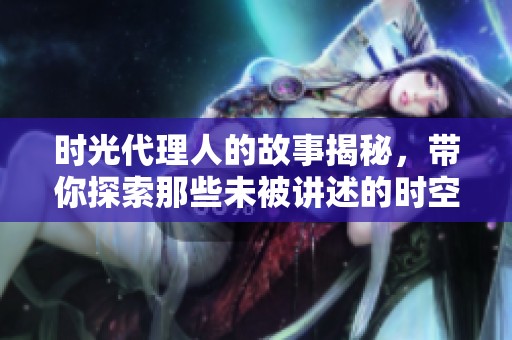 时光代理人的故事揭秘，带你探索那些未被讲述的时空奇幻之旅