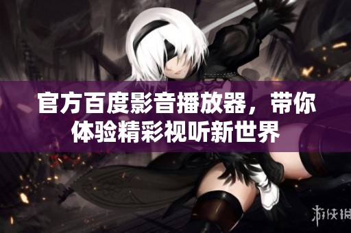 官方百度影音播放器，带你体验精彩视听新世界