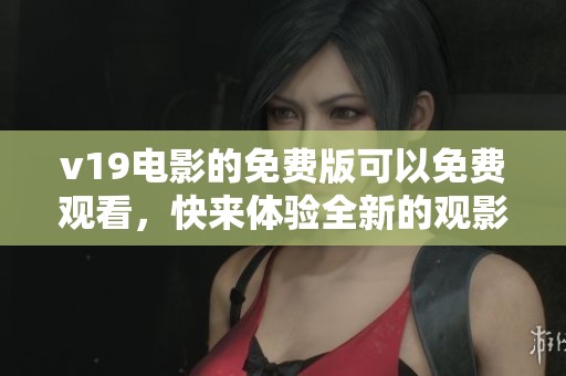 v19电影的免费版可以免费观看，快来体验全新的观影乐趣吧