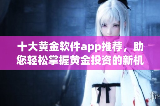 十大黄金软件app推荐，助您轻松掌握黄金投资的新机会与选择