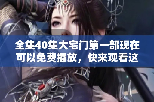 全集40集大宅门第一部现在可以免费播放，快来观看这部经典之作！
