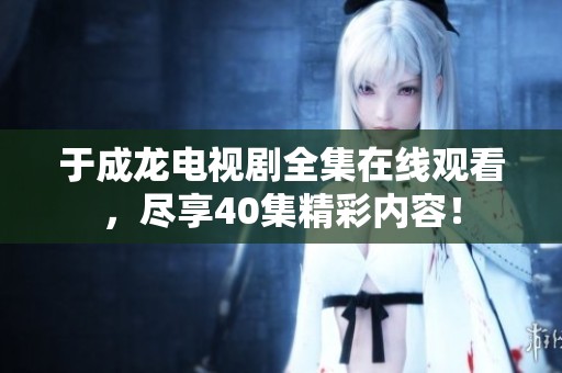 于成龙电视剧全集在线观看，尽享40集精彩内容！
