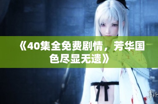 《40集全免费剧情，芳华国色尽显无遗》