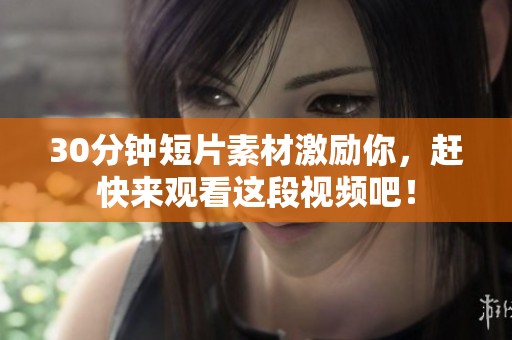 30分钟短片素材激励你，赶快来观看这段视频吧！