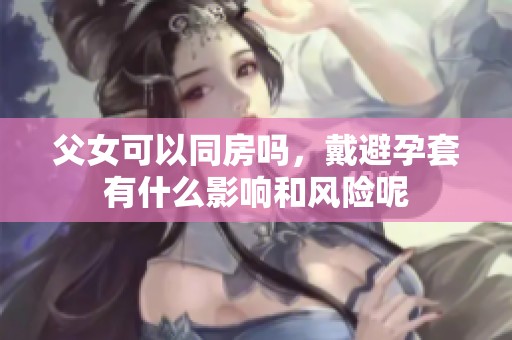 父女可以同房吗，戴避孕套有什么影响和风险呢