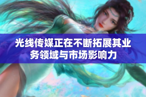 光线传媒正在不断拓展其业务领域与市场影响力