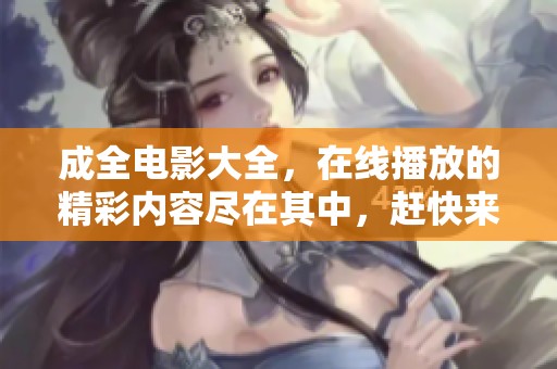 成全电影大全，在线播放的精彩内容尽在其中，赶快来观看吧！