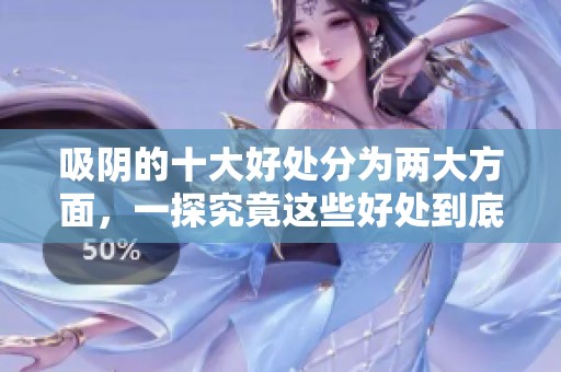 吸阴的十大好处分为两大方面，一探究竟这些好处到底是什么