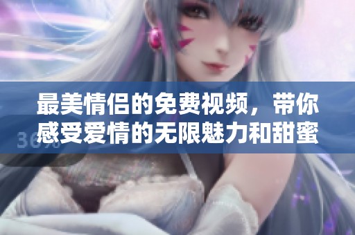 最美情侣的免费视频，带你感受爱情的无限魅力和甜蜜瞬间