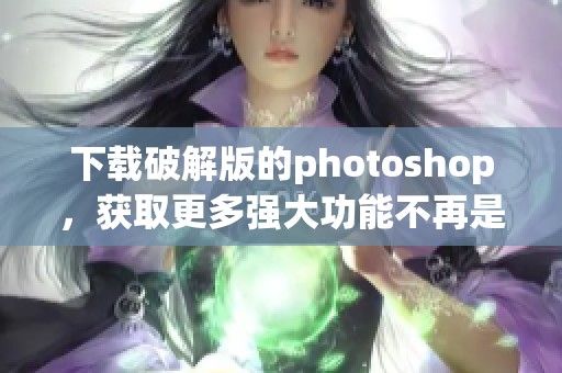 下载破解版的photoshop，获取更多强大功能不再是难题