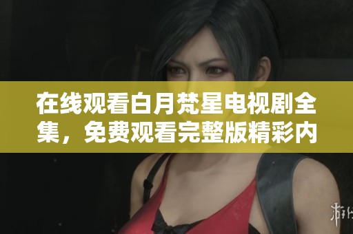 在线观看白月梵星电视剧全集，免费观看完整版精彩内容！