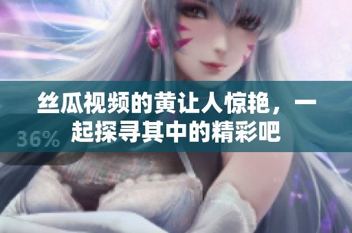 丝瓜视频的黄让人惊艳，一起探寻其中的精彩吧