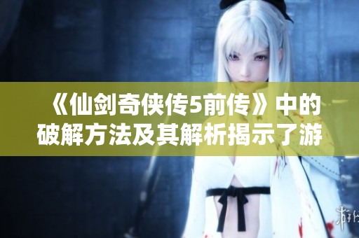 《仙剑奇侠传5前传》中的破解方法及其解析揭示了游戏深层魅力