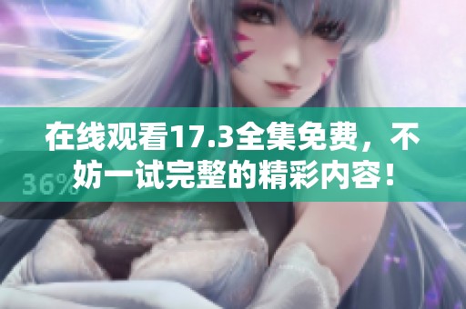 在线观看17.3全集免费，不妨一试完整的精彩内容！
