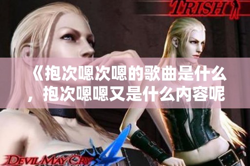 《抱次嗯次嗯的歌曲是什么，抱次嗯嗯又是什么内容呢》