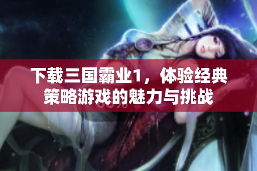 下载三国霸业1，体验经典策略游戏的魅力与挑战