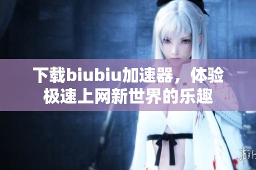 下载biubiu加速器，体验极速上网新世界的乐趣