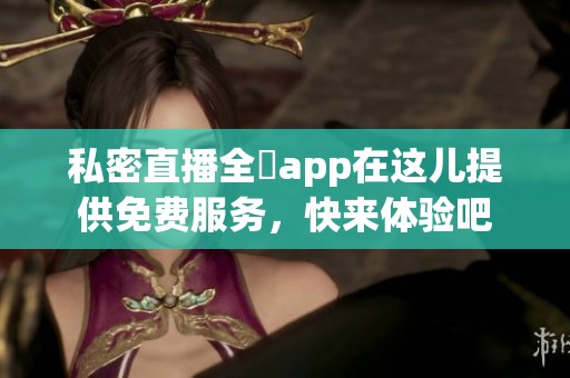 私密直播全婐app在这儿提供免费服务，快来体验吧