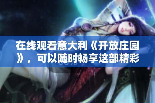 在线观看意大利《开放庄园》，可以随时畅享这部精彩影片
